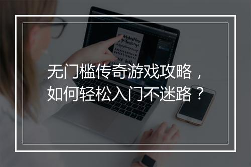 无门槛传奇游戏攻略，如何轻松入门不迷路？
