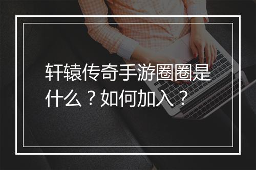 轩辕传奇手游圈圈是什么？如何加入？