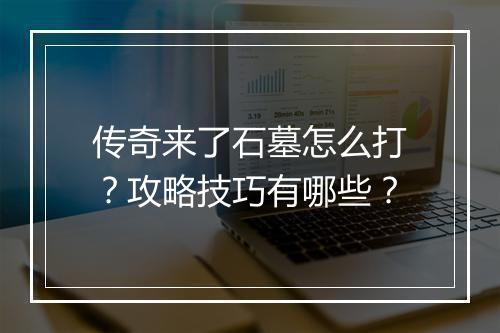 传奇来了石墓怎么打？攻略技巧有哪些？