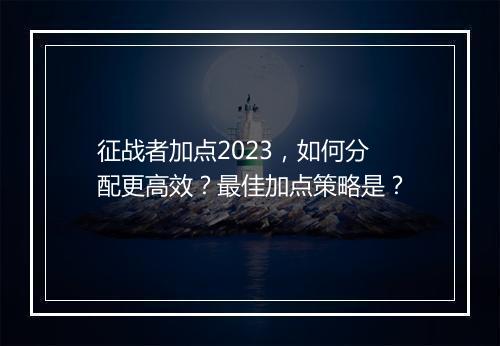 征战者加点2023，如何分配更高效？最佳加点策略是？