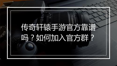 传奇轩辕手游官方靠谱吗？如何加入官方群？