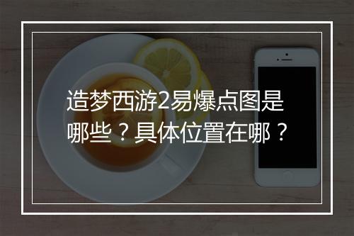 造梦西游2易爆点图是哪些？具体位置在哪？