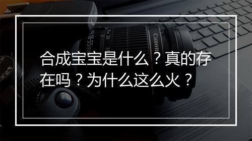 合成宝宝是什么？真的存在吗？为什么这么火？