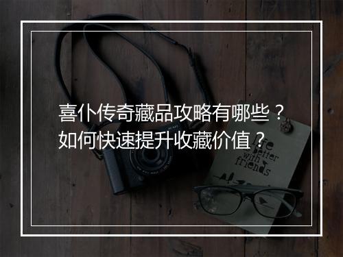 喜仆传奇藏品攻略有哪些？如何快速提升收藏价值？