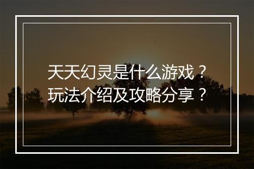 天天幻灵是什么游戏？玩法介绍及攻略分享？