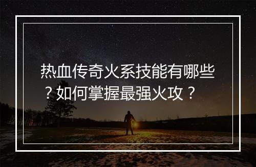 热血传奇火系技能有哪些？如何掌握最强火攻？