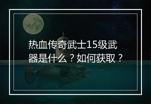 热血传奇武士15级武器是什么？如何获取？