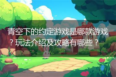 青空下的约定游戏是哪款游戏？玩法介绍及攻略有哪些？