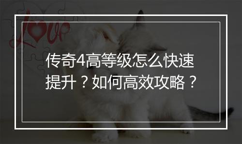 传奇4高等级怎么快速提升？如何高效攻略？