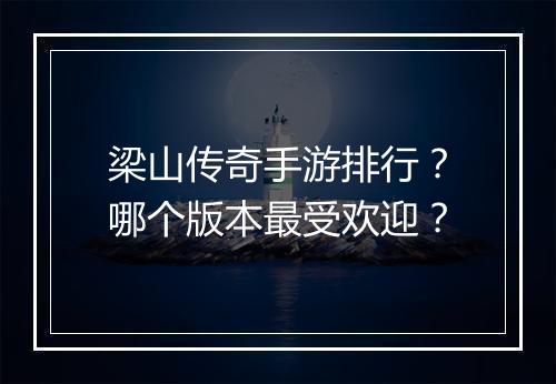 梁山传奇手游排行？哪个版本最受欢迎？