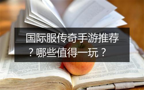国际服传奇手游推荐？哪些值得一玩？