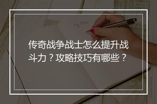 传奇战争战士怎么提升战斗力？攻略技巧有哪些？
