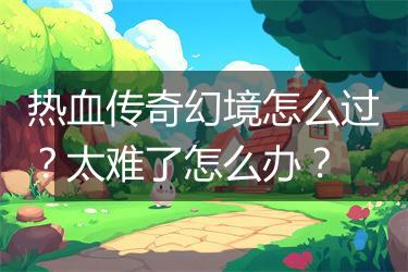 热血传奇幻境怎么过？太难了怎么办？