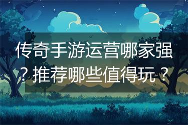 传奇手游运营哪家强？推荐哪些值得玩？