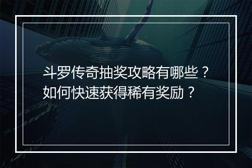 斗罗传奇抽奖攻略有哪些？如何快速获得稀有奖励？