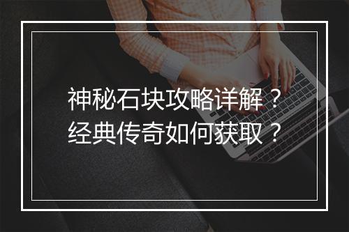 神秘石块攻略详解？经典传奇如何获取？