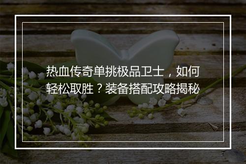 热血传奇单挑极品卫士，如何轻松取胜？装备搭配攻略揭秘