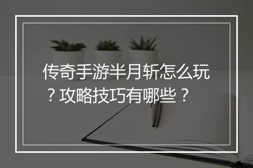传奇手游半月斩怎么玩？攻略技巧有哪些？