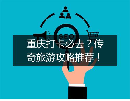 重庆打卡必去？传奇旅游攻略推荐！