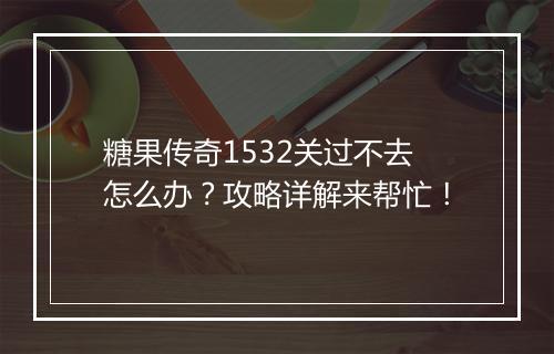 糖果传奇1532关过不去怎么办？攻略详解来帮忙！