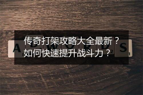 传奇打架攻略大全最新？如何快速提升战斗力？
