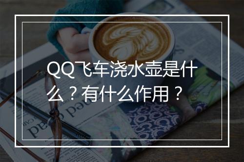 QQ飞车浇水壶是什么？有什么作用？