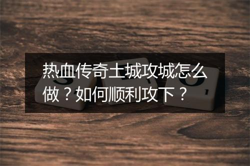 热血传奇土城攻城怎么做？如何顺利攻下？