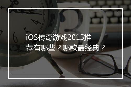 iOS传奇游戏2015推荐有哪些？哪款最经典？