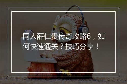同人薛仁贵传奇攻略6，如何快速通关？技巧分享！