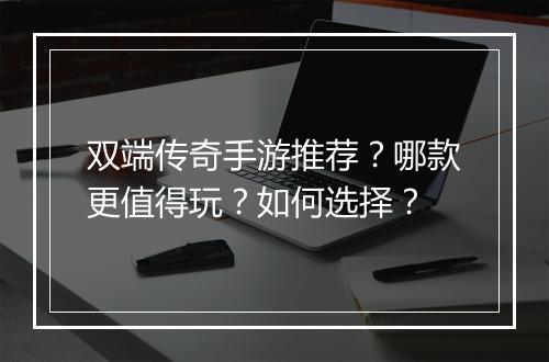 双端传奇手游推荐？哪款更值得玩？如何选择？