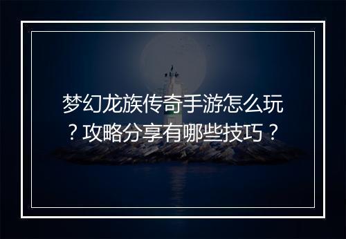 梦幻龙族传奇手游怎么玩？攻略分享有哪些技巧？