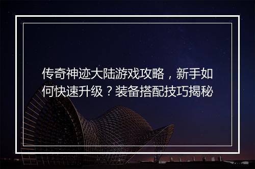 传奇神迹大陆游戏攻略，新手如何快速升级？装备搭配技巧揭秘