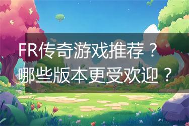 FR传奇游戏推荐？哪些版本更受欢迎？