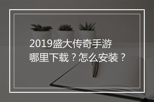 2019盛大传奇手游哪里下载？怎么安装？