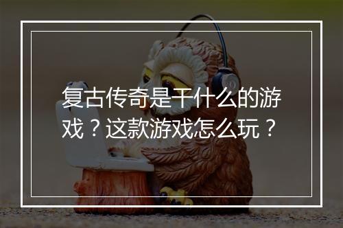 复古传奇是干什么的游戏？这款游戏怎么玩？
