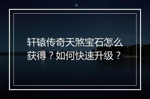 轩辕传奇天煞宝石怎么获得？如何快速升级？