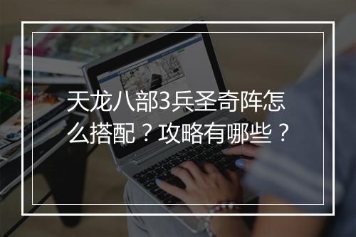 天龙八部3兵圣奇阵怎么搭配？攻略有哪些？