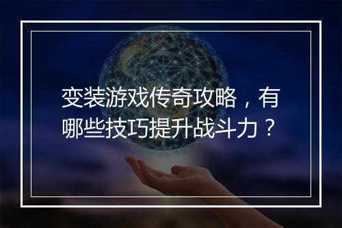 变装游戏传奇攻略，有哪些技巧提升战斗力？