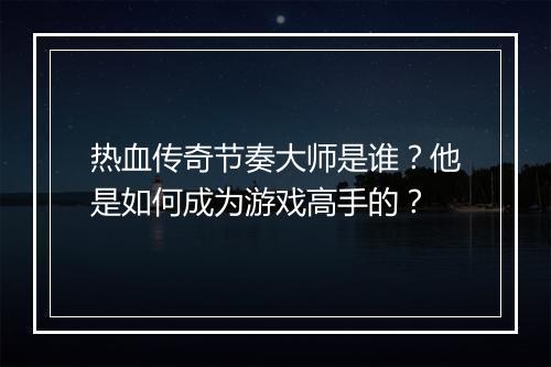 热血传奇节奏大师是谁？他是如何成为游戏高手的？