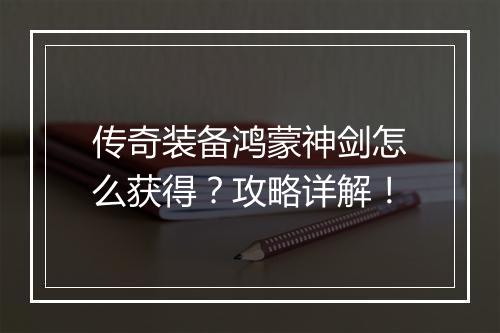 传奇装备鸿蒙神剑怎么获得？攻略详解！