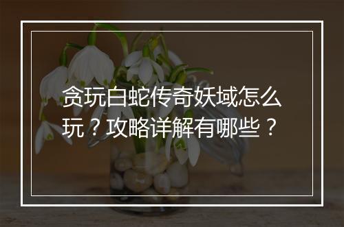 贪玩白蛇传奇妖域怎么玩？攻略详解有哪些？