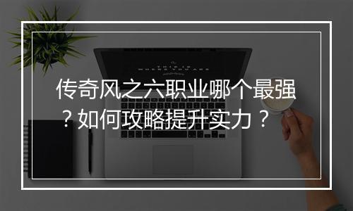 传奇风之六职业哪个最强？如何攻略提升实力？