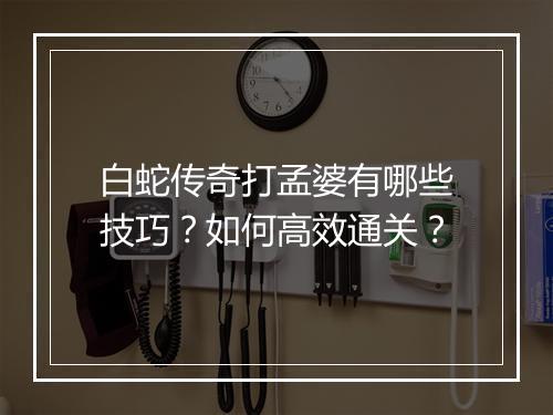 白蛇传奇打孟婆有哪些技巧？如何高效通关？