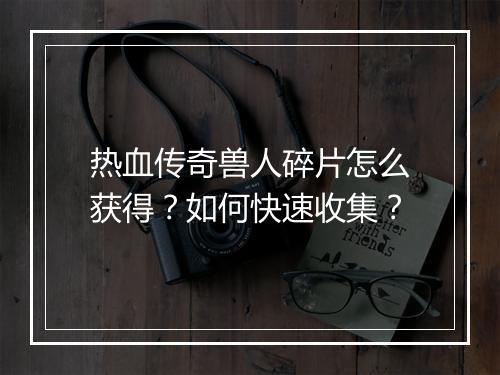 热血传奇兽人碎片怎么获得？如何快速收集？