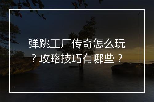 弹跳工厂传奇怎么玩？攻略技巧有哪些？