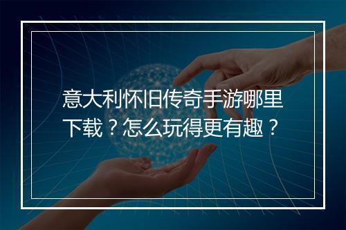 意大利怀旧传奇手游哪里下载？怎么玩得更有趣？