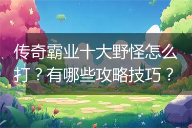 传奇霸业十大野怪怎么打？有哪些攻略技巧？