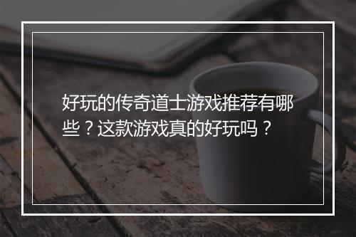 好玩的传奇道士游戏推荐有哪些？这款游戏真的好玩吗？