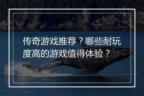 传奇游戏推荐？哪些耐玩度高的游戏值得体验？