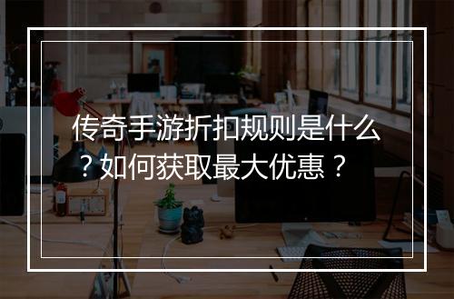 传奇手游折扣规则是什么？如何获取最大优惠？